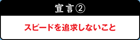 宣言２：スピードを追求しないこと